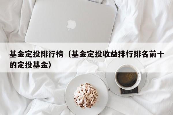 基金定投排行榜（基金定投收益排行排名前十的定投基金）