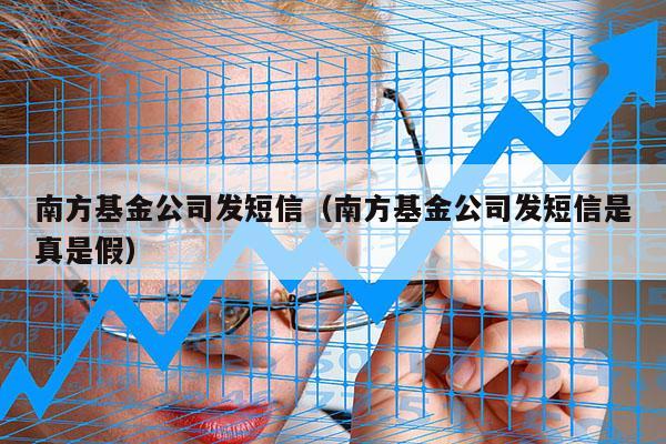 南方基金公司发短信（南方基金公司发短信是真是假）