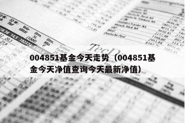 004851基金今天走势（004851基金今天净值查询今天最新净值）