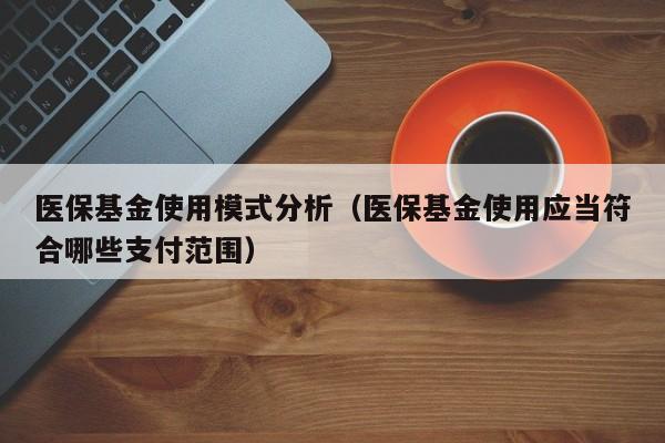 医保基金使用模式分析（医保基金使用应当符合哪些支付范围）