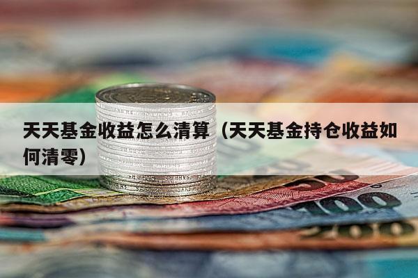 天天基金收益怎么清算（天天基金持仓收益如何清零）