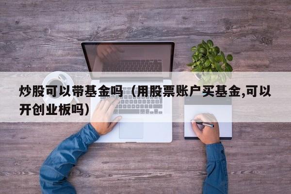 炒股可以带基金吗（用股票账户买基金,可以开创业板吗）