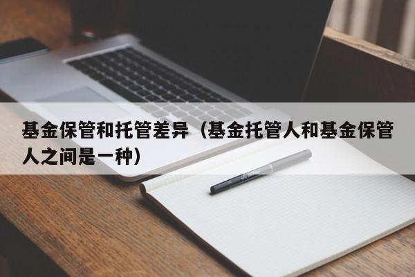 基金保管和托管差异（基金托管人和基金保管人之间是一种）