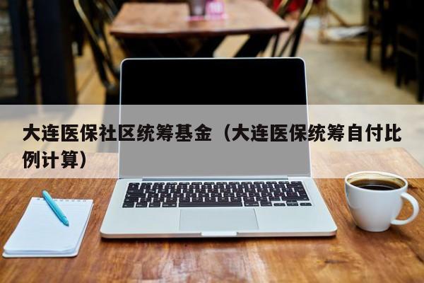 大连医保社区统筹基金（大连医保统筹自付比例计算）