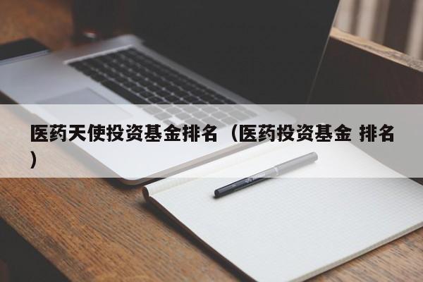 医药天使投资基金排名（医药投资基金 排名）