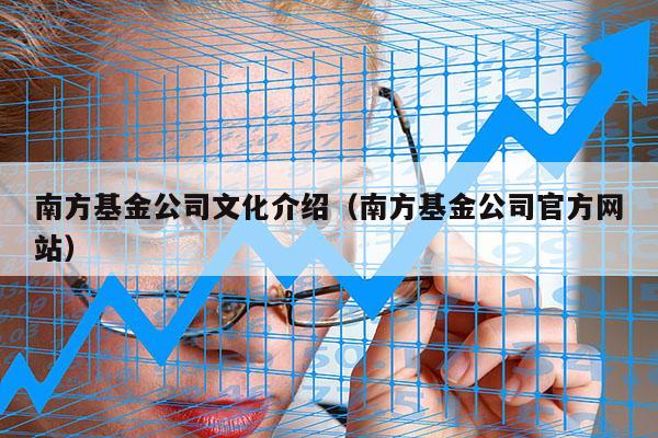 南方基金公司文化介绍（南方基金公司官方网站）