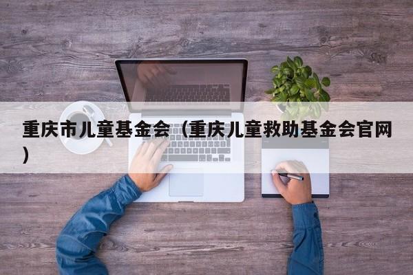 重庆市儿童基金会（重庆儿童救助基金会官网）