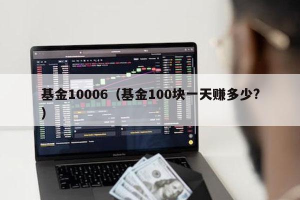 基金10006（基金100块一天赚多少?）