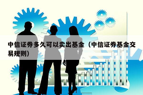 中信证券多久可以卖出基金（中信证券基金交易规则）