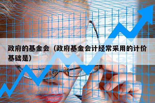 政府的基金会（政府基金会计经常采用的计价基础是）