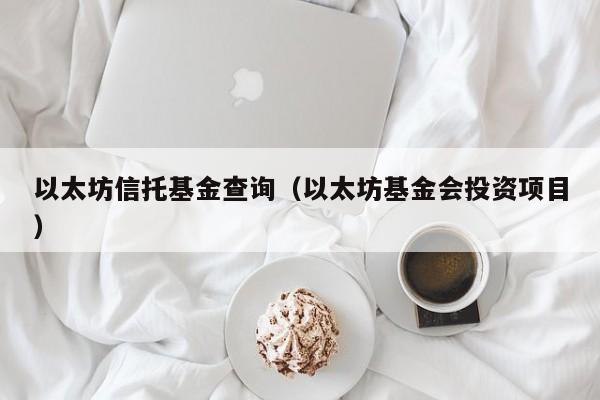 以太坊信托基金查询（以太坊基金会投资项目）