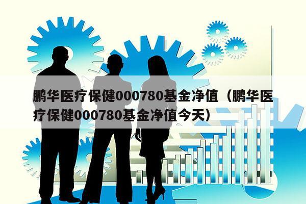 鹏华医疗保健000780基金净值（鹏华医疗保健000780基金净值今天）