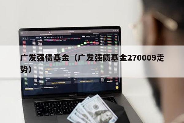 广发强债基金（广发强债基金270009走势）