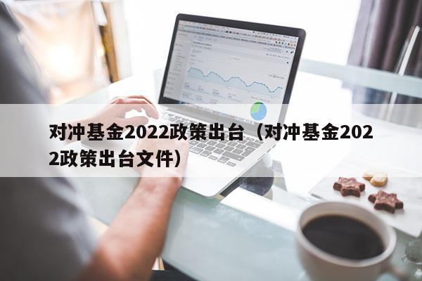 对冲基金2022政策出台（对冲基金2022政策出台文件）