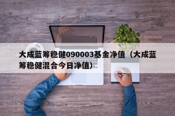 大成蓝筹稳健090003基金净值（大成蓝筹稳健混合今日净值）