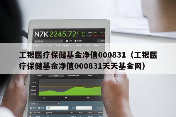 工银医疗保健基金净值000831（工银医疗保健基金净值000831天天基金网）