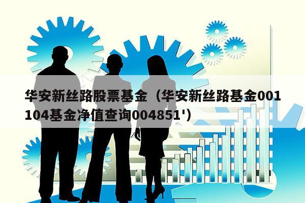 华安新丝路股票基金（华安新丝路基金001104基金净值查询004851'）