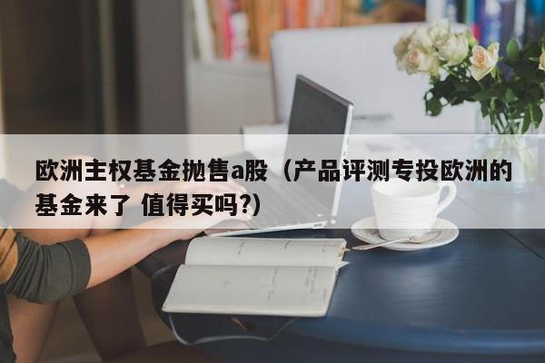 欧洲主权基金抛售a股（产品评测专投欧洲的基金来了 值得买吗?）