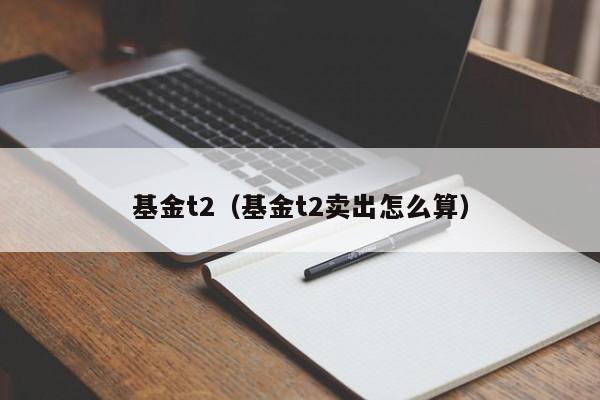 基金t2（基金t2卖出怎么算）