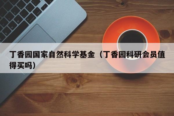 丁香园国家自然科学基金（丁香园科研会员值得买吗）