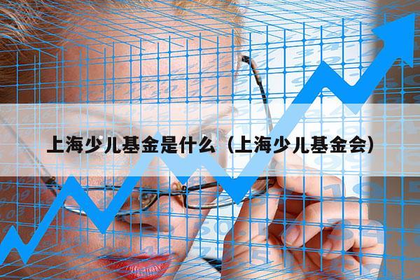 上海少儿基金是什么（上海少儿基金会）