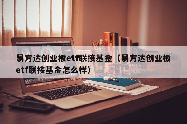 易方达创业板etf联接基金（易方达创业板etf联接基金怎么样）