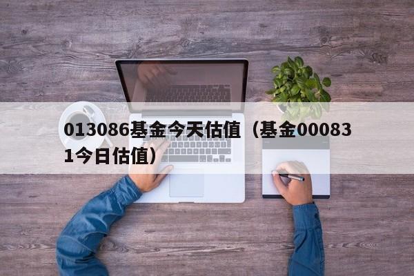 013086基金今天估值（基金000831今日估值）
