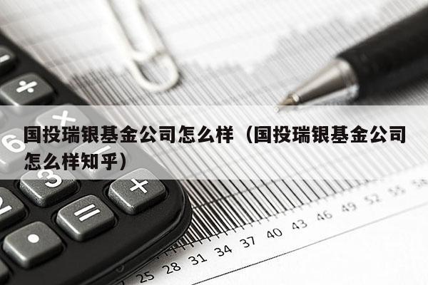 国投瑞银基金公司怎么样（国投瑞银基金公司怎么样知乎）