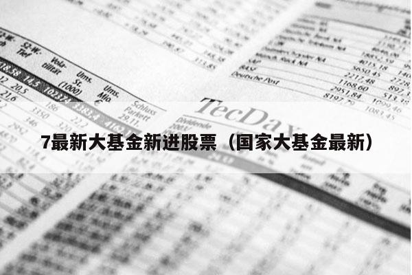 7最新大基金新进股票（国家大基金最新）