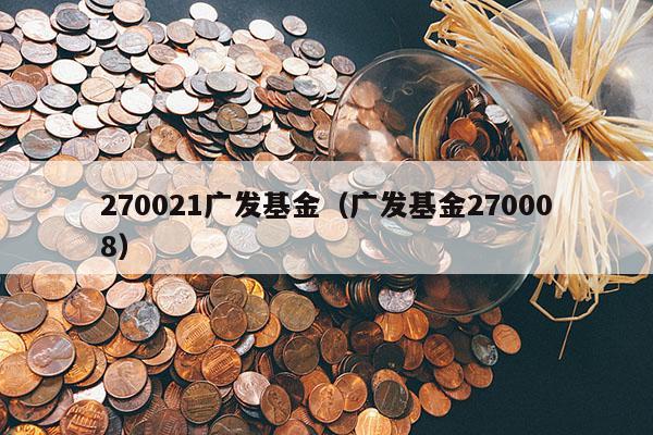 270021广发基金（广发基金270008）