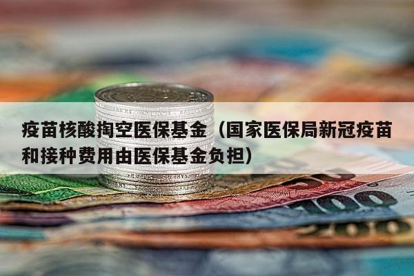 疫苗核酸掏空医保基金（国家医保局新冠疫苗和接种费用由医保基金负担）