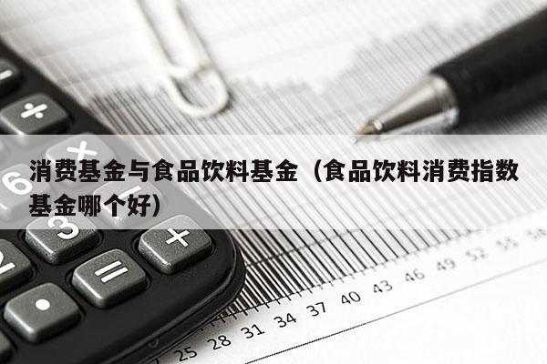 消费基金与食品饮料基金（食品饮料消费指数基金哪个好）