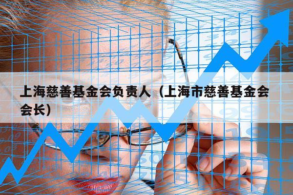 上海慈善基金会负责人（上海市慈善基金会 会长）