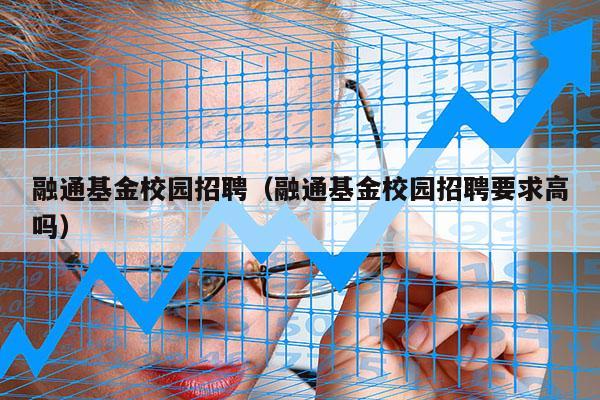 融通基金校园招聘（融通基金校园招聘要求高吗）