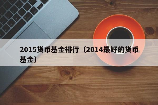 2015货币基金排行（2014最好的货币基金）