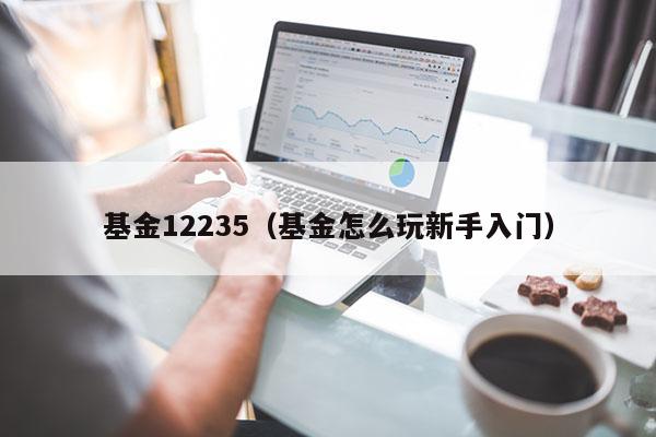 基金12235（基金怎么玩新手入门）