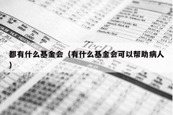 都有什么基金会（有什么基金会可以帮助病人）