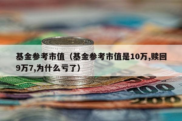 基金参考市值（基金参考市值是10万,赎回9万7,为什么亏了）