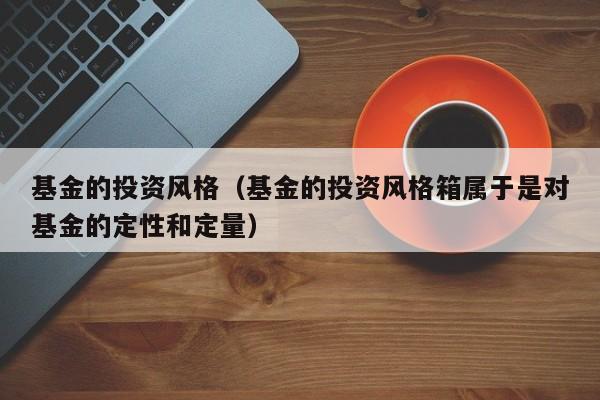 基金的投资风格（基金的投资风格箱属于是对基金的定性和定量）