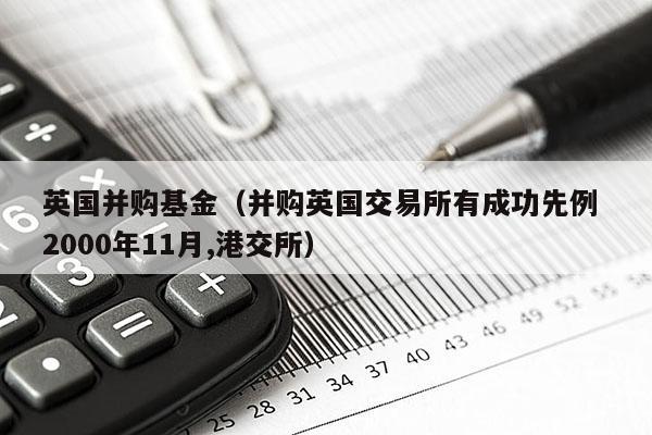 英国并购基金（并购英国交易所有成功先例 2000年11月,港交所）
