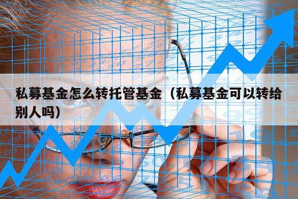 私募基金怎么转托管基金（私募基金可以转给别人吗）