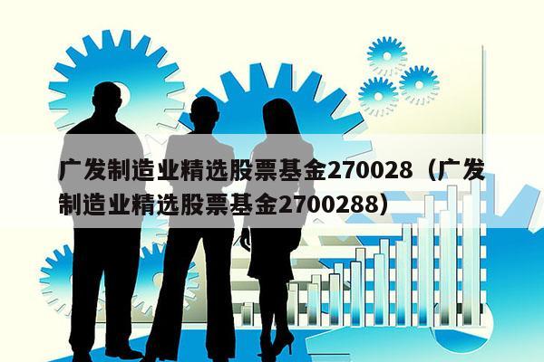 广发制造业精选股票基金270028（广发制造业精选股票基金2700288）