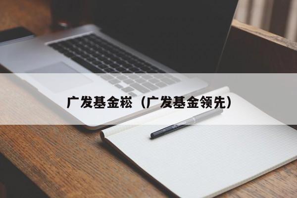 广发基金崧（广发基金领先）