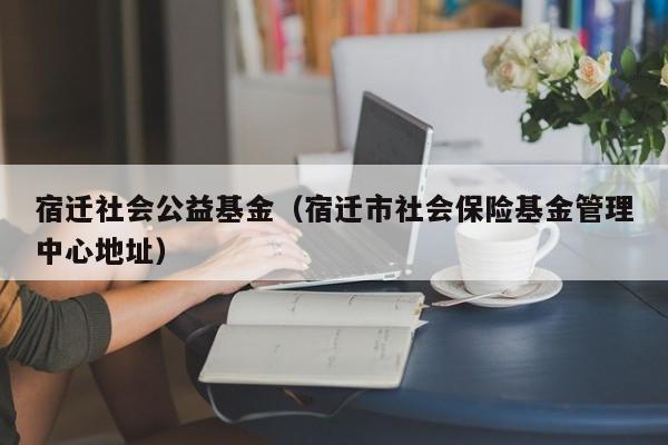 宿迁社会公益基金（宿迁市社会保险基金管理中心地址）
