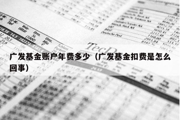 广发基金账户年费多少（广发基金扣费是怎么回事）