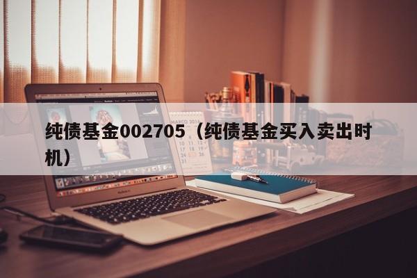 纯债基金002705（纯债基金买入卖出时机）