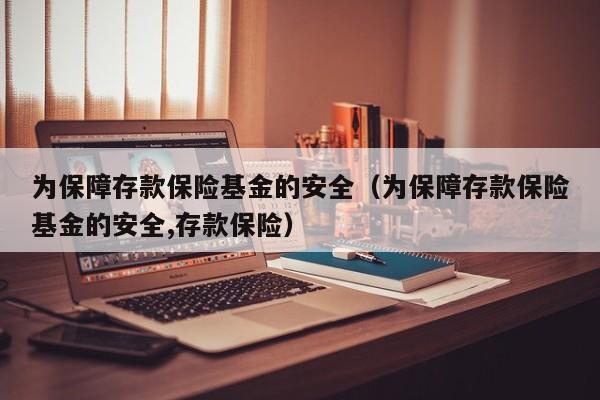 为保障存款保险基金的安全（为保障存款保险基金的安全,存款保险）
