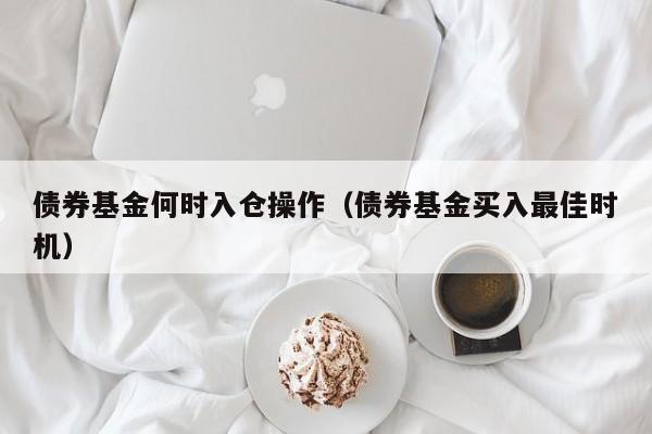 债券基金何时入仓操作（债券基金买入最佳时机）