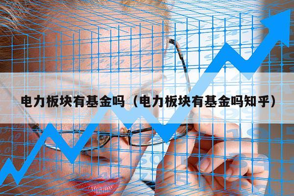 电力板块有基金吗（电力板块有基金吗知乎）