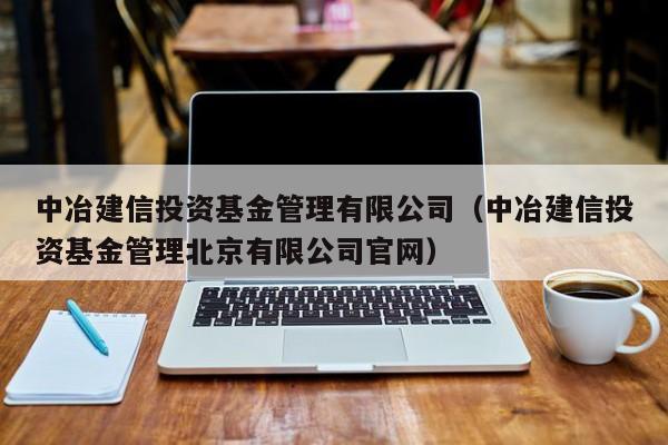 中冶建信投资基金管理有限公司（中冶建信投资基金管理北京有限公司官网）